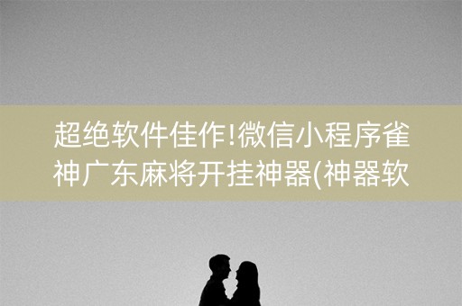超绝软件佳作!微信小程序雀神广东麻将开挂神器(神器软件)