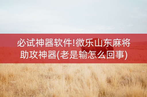 必试神器软件!微乐山东麻将助攻神器(老是输怎么回事)