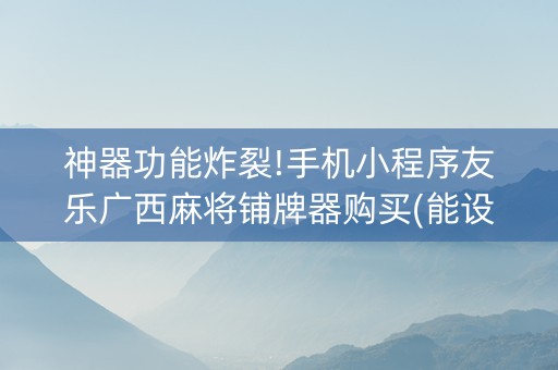 神器功能炸裂!手机小程序友乐广西麻将铺牌器购买(能设置输赢吗)