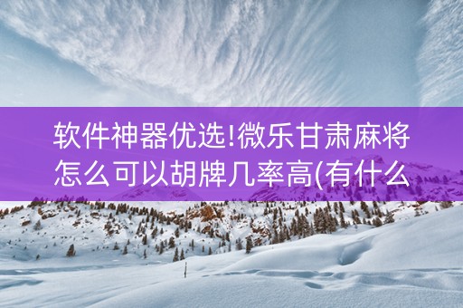 软件神器优选!微乐甘肃麻将怎么可以胡牌几率高(有什么能赢的方法)