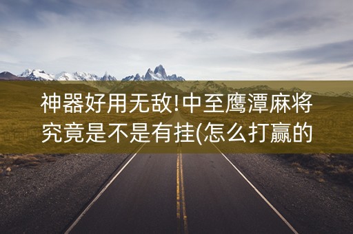 神器好用无敌!中至鹰潭麻将究竟是不是有挂(怎么打赢的几率大)