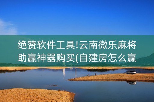 绝赞软件工具!云南微乐麻将助赢神器购买(自建房怎么赢)