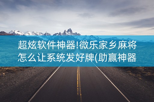 超炫软件神器!微乐家乡麻将怎么让系统发好牌(助赢神器)