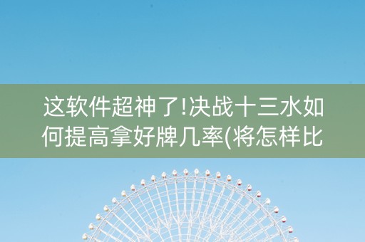 这软件超神了!决战十三水如何提高拿好牌几率(将怎样比较容易赢)