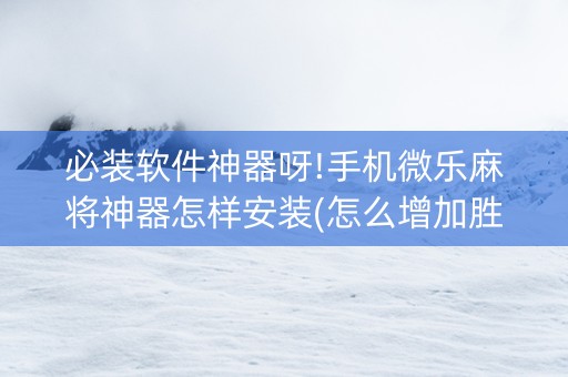 必装软件神器呀!手机微乐麻将神器怎样安装(怎么增加胜率)