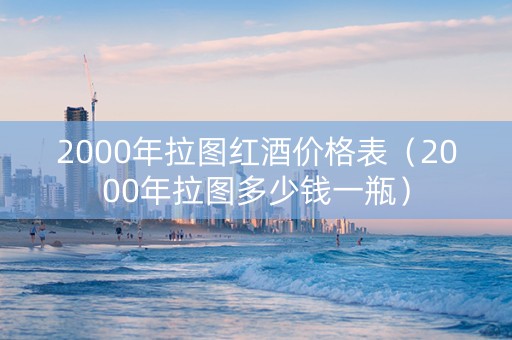 2000年拉图红酒价格表（2000年拉图多少钱一瓶）