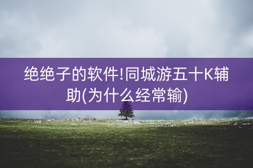 绝绝子的软件!同城游五十K辅助(为什么经常输)