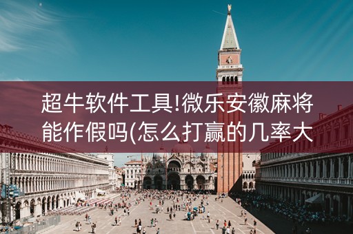 超牛软件工具!微乐安徽麻将能作假吗(怎么打赢的几率大)
