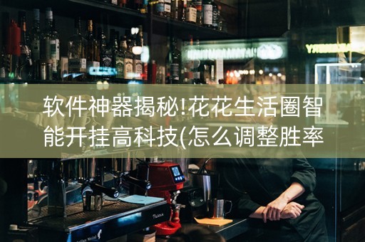 软件神器揭秘!花花生活圈智能开挂高科技(怎么调整胜率)