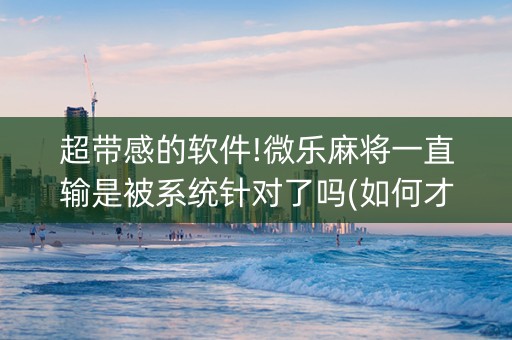 超带感的软件!微乐麻将一直输是被系统针对了吗(如何才能打赢)