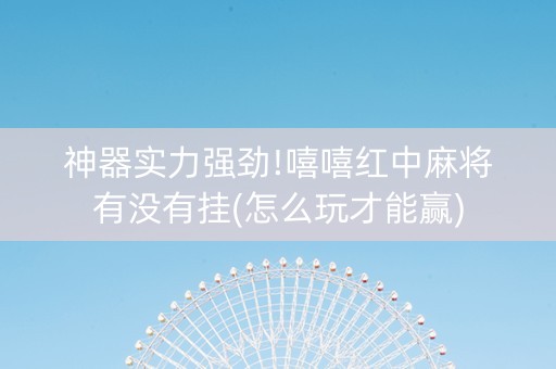 神器实力强劲!嘻嘻红中麻将有没有挂(怎么玩才能赢)