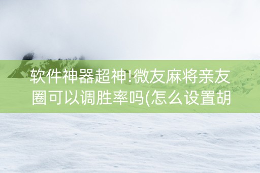 软件神器超神!微友麻将亲友圈可以调胜率吗(怎么设置胡牌)