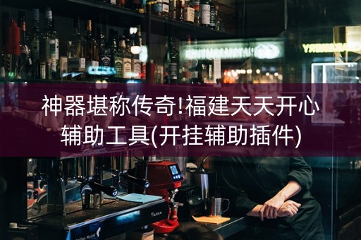 神器堪称传奇!福建天天开心辅助工具(开挂辅助插件)