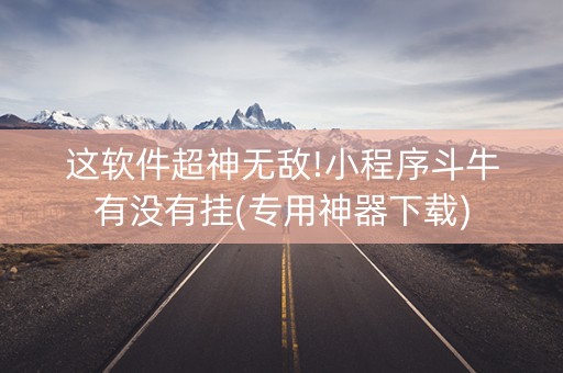 这软件超神无敌!小程序斗牛有没有挂(专用神器下载)