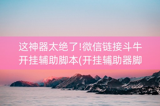 这神器太绝了!微信链接斗牛开挂辅助脚本(开挂辅助器脚本)