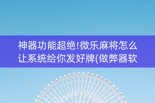神器功能超绝!微乐麻将怎么让系统给你发好牌(做弊器软件下载)