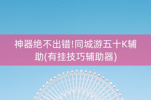 神器绝不出错!同城游五十K辅助(有挂技巧辅助器)