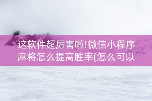 这软件超厉害啦!微信小程序麻将怎么提高胜率(怎么可以赢)