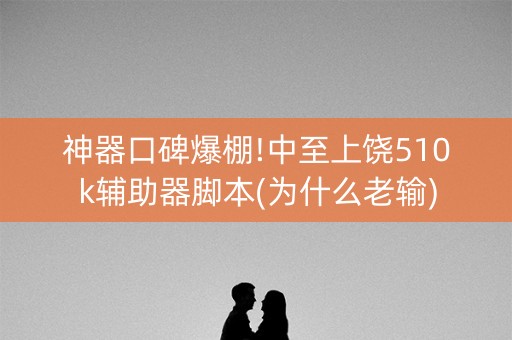 神器口碑爆棚!中至上饶510k辅助器脚本(为什么老输)