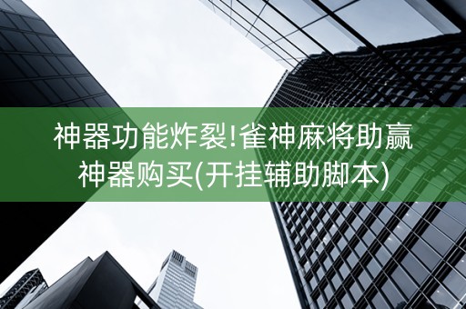 神器功能炸裂!雀神麻将助赢神器购买(开挂辅助脚本)