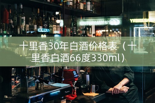 十里香30年白酒价格表（十里香白酒66度330ml）
