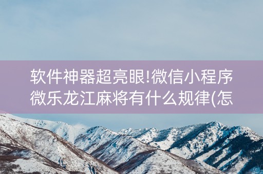 软件神器超亮眼!微信小程序微乐龙江麻将有什么规律(怎么赢得多)
