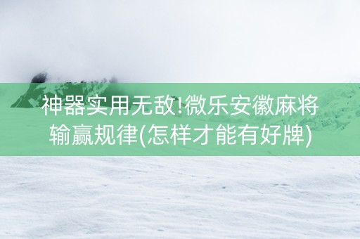 神器实用无敌!微乐安徽麻将输赢规律(怎样才能有好牌)