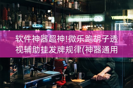 软件神器超神!微乐跑胡子透视辅助挂发牌规律(神器通用版)