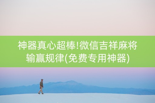 神器真心超棒!微信吉祥麻将输赢规律(免费专用神器)