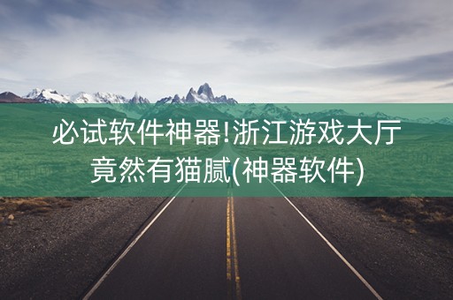 必试软件神器!浙江游戏大厅竟然有猫腻(神器软件)