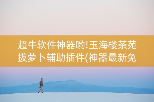 超牛软件神器哟!玉海楼茶苑拔萝卜辅助插件(神器最新免费)