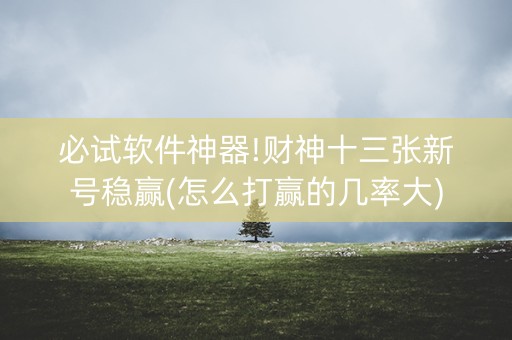 必试软件神器!财神十三张新号稳赢(怎么打赢的几率大)