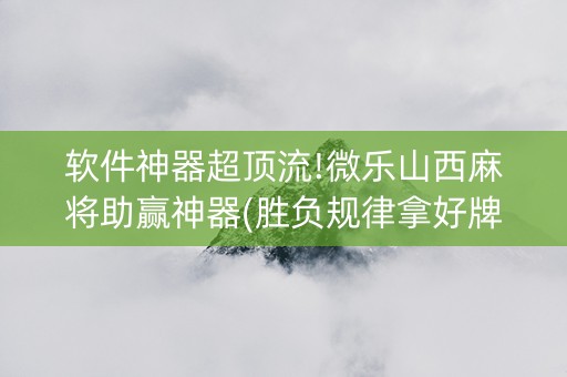 软件神器超顶流!微乐山西麻将助赢神器(胜负规律拿好牌)