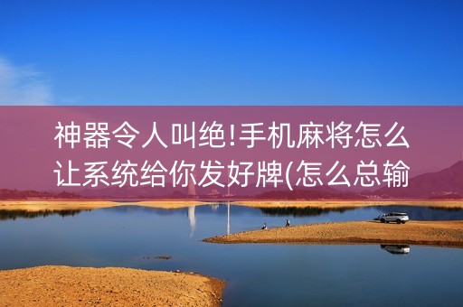 神器令人叫绝!手机麻将怎么让系统给你发好牌(怎么总输有什么猫腻)