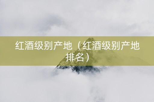 红酒级别产地（红酒级别产地排名）