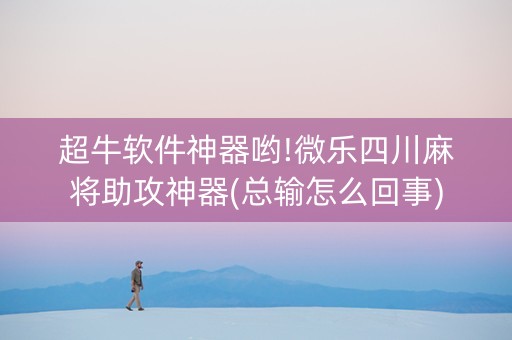 超牛软件神器哟!微乐四川麻将助攻神器(总输怎么回事)