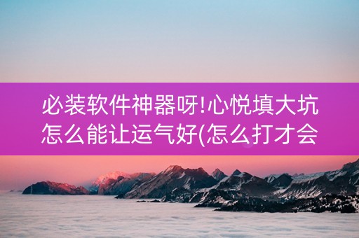 必装软件神器呀!心悦填大坑怎么能让运气好(怎么打才会赢)