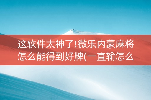 这软件太神了!微乐内蒙麻将怎么能得到好牌(一直输怎么办)