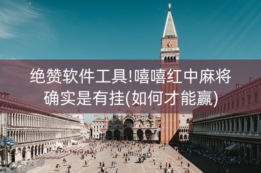 绝赞软件工具!嘻嘻红中麻将确实是有挂(如何才能赢)