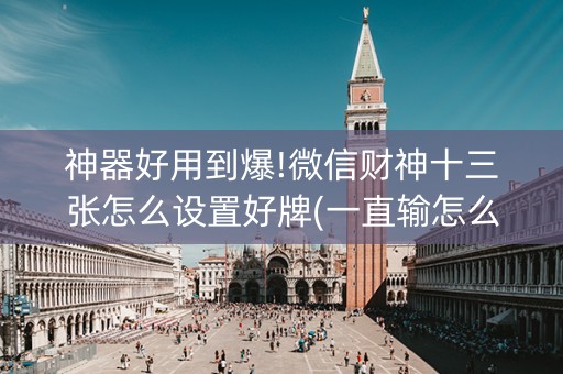 神器好用到爆!微信财神十三张怎么设置好牌(一直输怎么办)