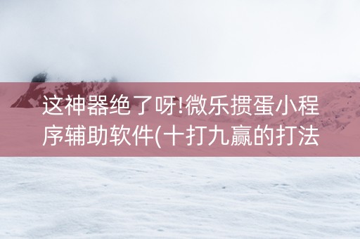 这神器绝了呀!微乐掼蛋小程序辅助软件(十打九赢的打法)