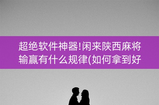 超绝软件神器!闲来陕西麻将输赢有什么规律(如何拿到好牌)