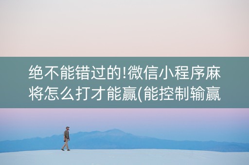 绝不能错过的!微信小程序麻将怎么打才能赢(能控制输赢吗)
