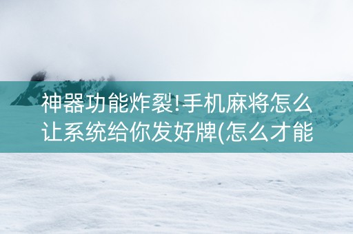 神器功能炸裂!手机麻将怎么让系统给你发好牌(怎么才能常赢)