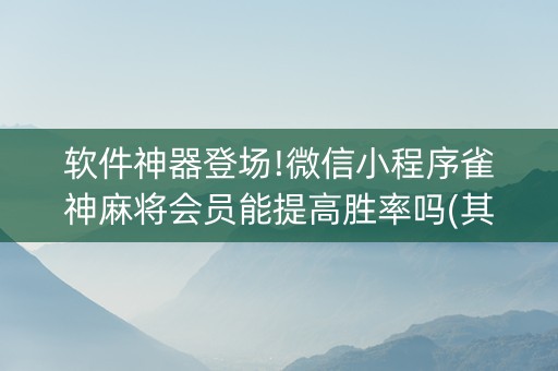 软件神器登场!微信小程序雀神麻将会员能提高胜率吗(其实确实有挂)