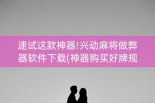 速试这款神器!兴动麻将做弊器软件下载(神器购买好牌规律)