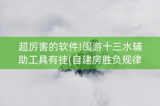超厉害的软件!闽游十三水辅助工具有挂(自建房胜负规律)