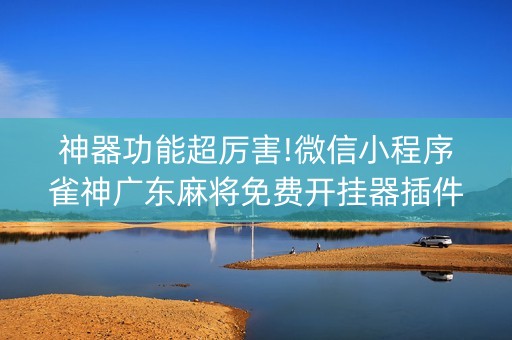 神器功能超厉害!微信小程序雀神广东麻将免费开挂器插件下载(怎么让系统给自己好牌)