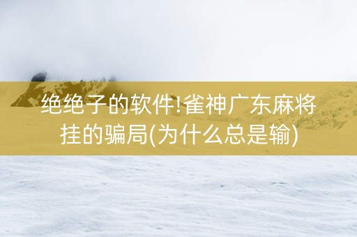 绝绝子的软件!雀神广东麻将挂的骗局(为什么总是输)