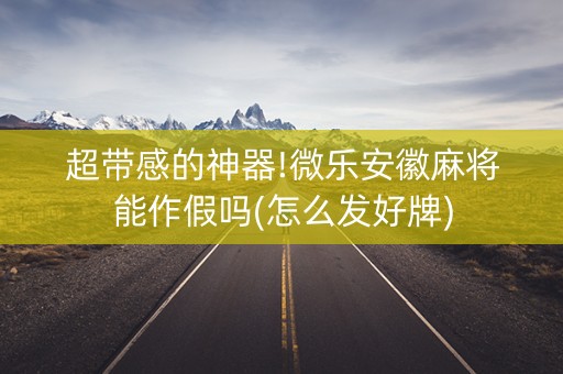 超带感的神器!微乐安徽麻将能作假吗(怎么发好牌)